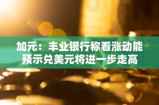 加元:丰业银行称看涨动能预示兑美元将进一步走高