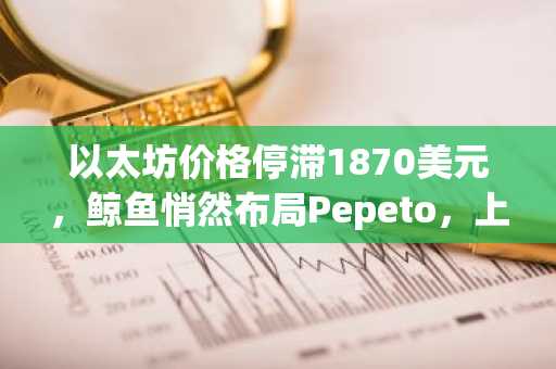 以太坊价格停滞1870美元,鲸鱼悄然布局Pepeto,上市在即众人争抢