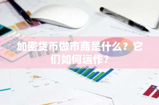 加密货币做市商是什么？它们如何运作？
