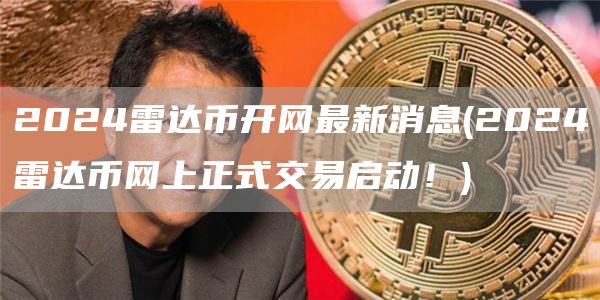2024雷达币开网最新消息 - 2024雷达币网上正式交易启动!