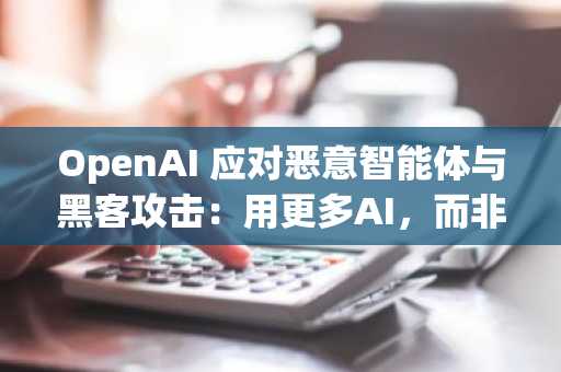 OpenAI 应对恶意智能体与黑客攻击:用更多AI,而非更少