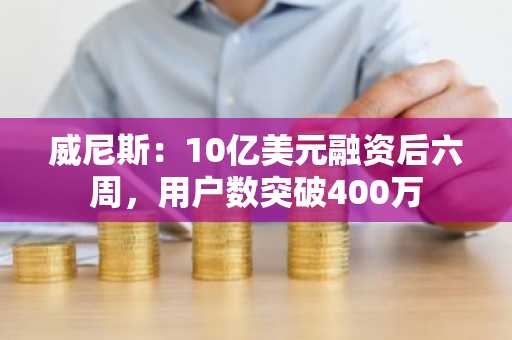威尼斯:10亿美元融资后六周,用户数突破400万