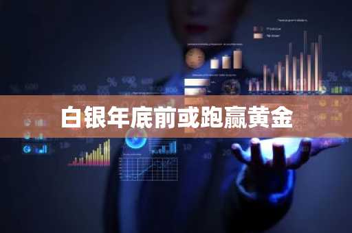 白银年底前或跑赢黄金