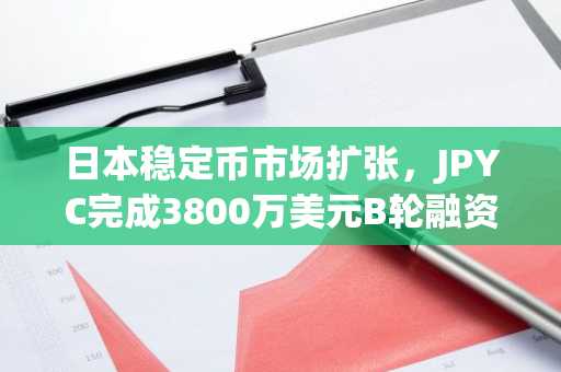 日本稳定币市场扩张，JPYC完成3800万美元B轮融资