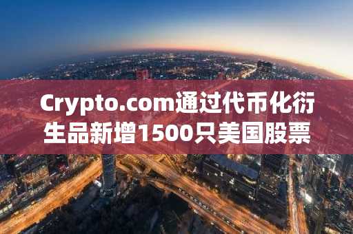 Crypto.com通过代币化衍生品新增1500只美国股票和ETF