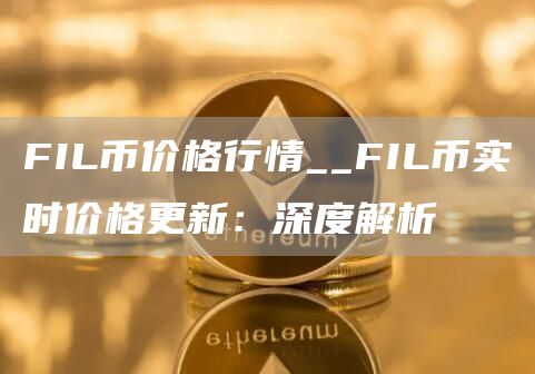 FIL币价格行情__FIL币实时价格更新:深度解析