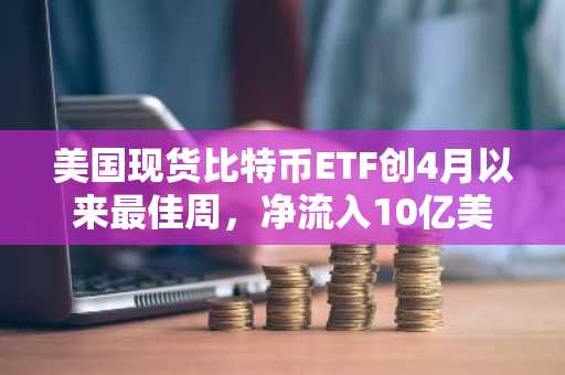 美国现货比特币ETF创4月以来最佳周，净流入10亿美元