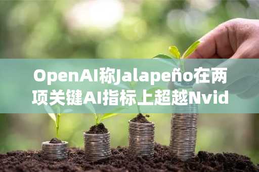 OpenAI称Jalapeño在两项关键AI指标上超越Nvidia GB300