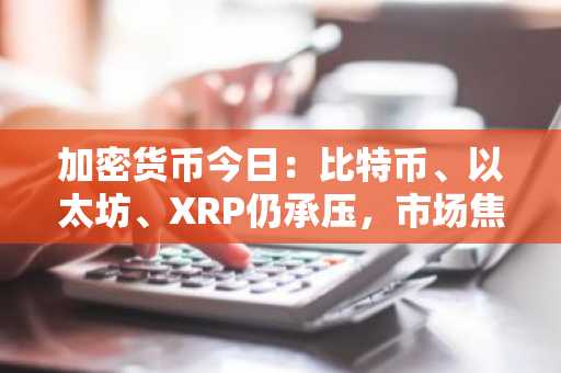 加密货币今日:比特币、以太坊、XRP仍承压,市场焦点转向美国通胀数据