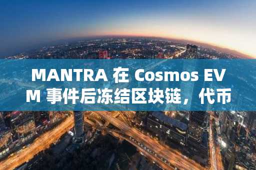 MANTRA 在 Cosmos EVM 事件后冻结区块链，代币跌至新低