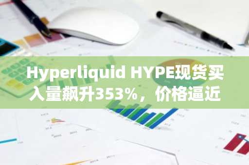 Hyperliquid HYPE现货买入量飙升353%,价格逼近57美元突破关口