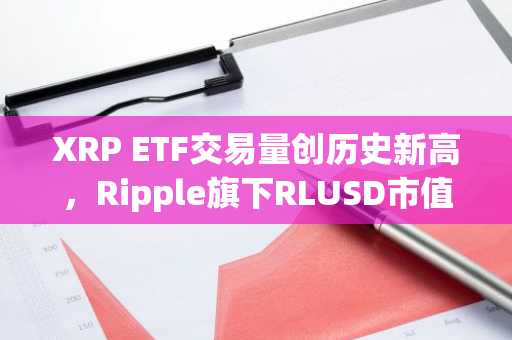 XRP ETF交易量创历史新高,Ripple旗下RLUSD市值突破20亿美元