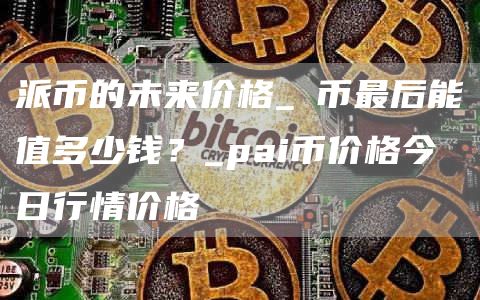 派币的未来价格_π币最后能值多少钱?_pai币价格今日行情价格