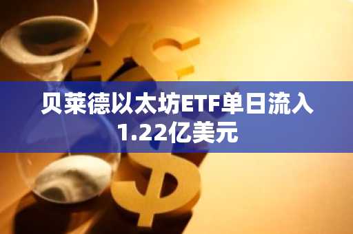 贝莱德以太坊ETF单日流入1.22亿美元