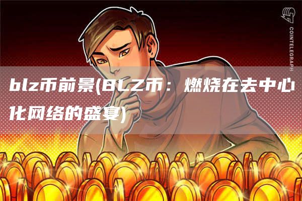 blz币前景 - BLZ币:燃烧在去中心化网络的盛宴