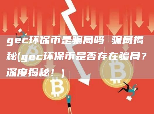gec环保币是骗局吗 骗局揭秘 - gec环保币是否存在骗局?深度揭秘!