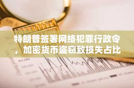特朗普签署网络犯罪行政令，加密货币盗窃致损失占比三分之一