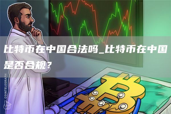 比特币在中国合法吗_比特币在中国是否合规?
