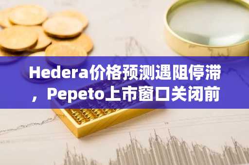Hedera价格预测遇阻停滞，Pepeto上市窗口关闭前投资者蜂拥涌入
