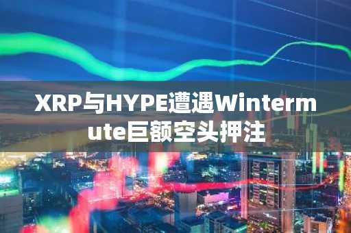 XRP与HYPE遭遇Wintermute巨额空头押注