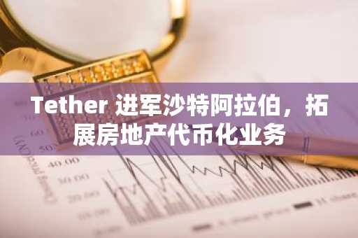 Tether 进军沙特阿拉伯，拓展房地产代币化业务