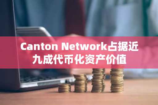 Canton Network占据近九成代币化资产价值