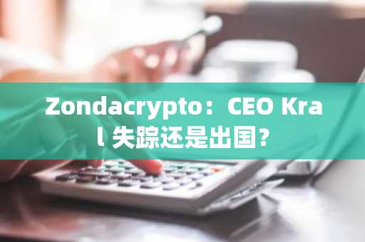 Zondacrypto:CEO Kral 失踪还是出国?