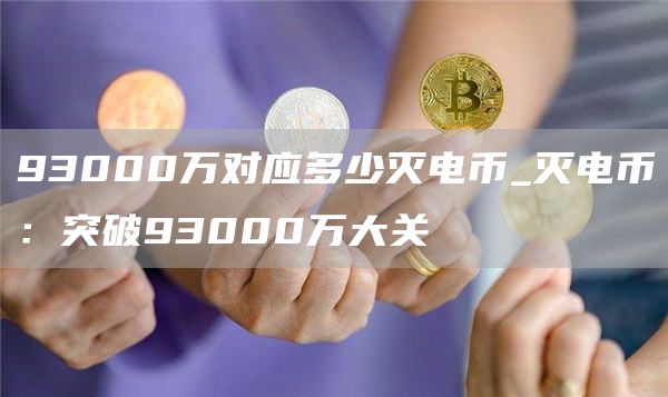 93000万对应多少灭电币_灭电币:突破93000万大关