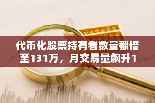 代币化股票持有者数量翻倍至131万,月交易量飙升179%