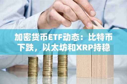 加密货币ETF动态:比特币下跌,以太坊和XRP持稳