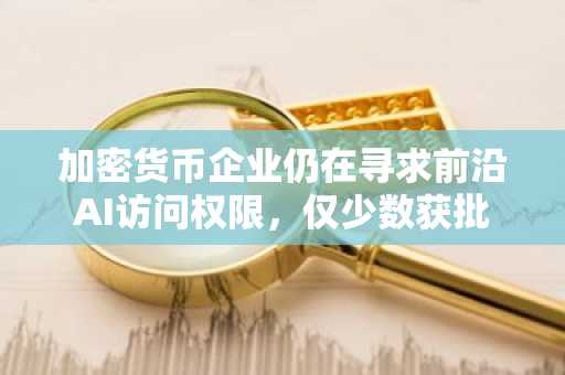 加密货币企业仍在寻求前沿AI访问权限,仅少数获批