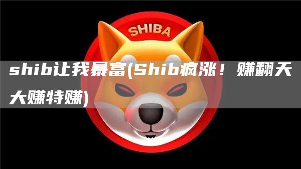 shib让我暴富 - Shib疯涨!赚翻天大赚特赚