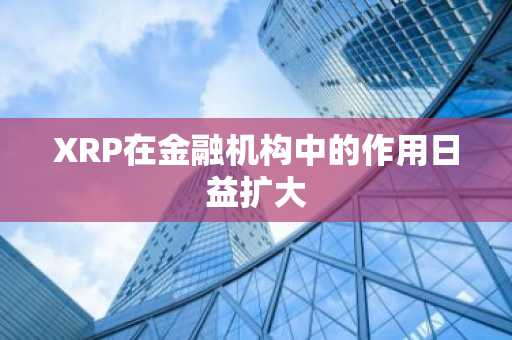XRP在金融机构中的作用日益扩大