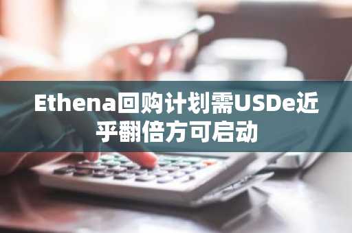 Ethena回购计划需USDe近乎翻倍方可启动