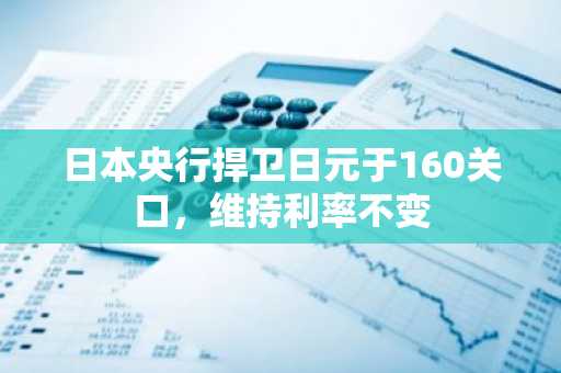 日本央行捍卫日元于160关口,维持利率不变
