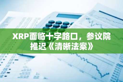 XRP面临十字路口,参议院推迟《清晰法案》