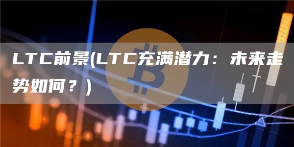 LTC前景 - LTC充满潜力:未来走势如何?