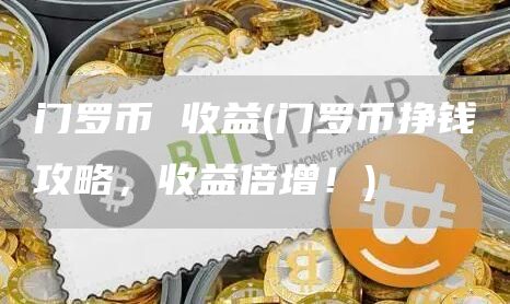 门罗币 收益 - 门罗币挣钱攻略，收益倍增！
