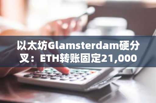 以太坊Glamsterdam硬分叉：ETH转账固定21,000 Gas规则将终结