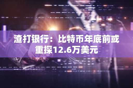 渣打银行：比特币年底前或重探12.6万美元