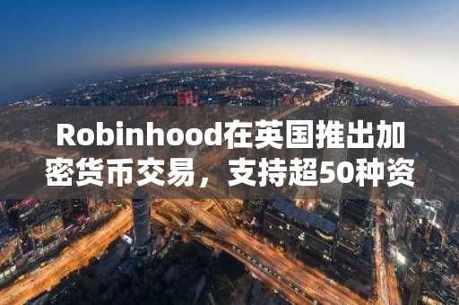 Robinhood在英国推出加密货币交易,支持超50种资产