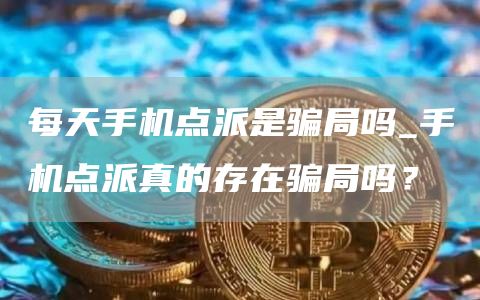 每天手机点派是骗局吗_手机点派真的存在骗局吗?