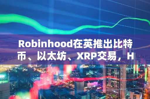 Robinhood在英推出比特币、以太坊、XRP交易,HOOD股价飙升
