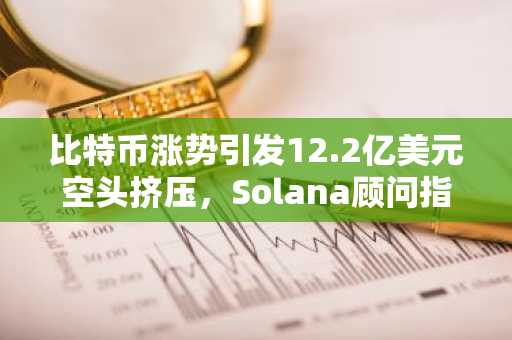 比特币涨势引发12.2亿美元空头挤压，Solana顾问指出‘AI下跌’分化