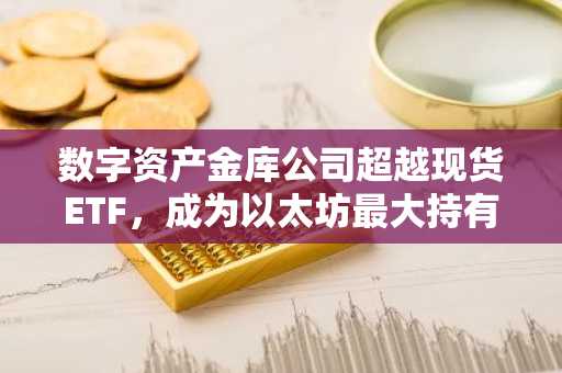 数字资产金库公司超越现货ETF,成为以太坊最大持有者