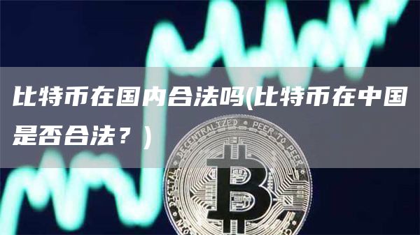 比特币在国内合法吗 - 比特币在中国是否合法?