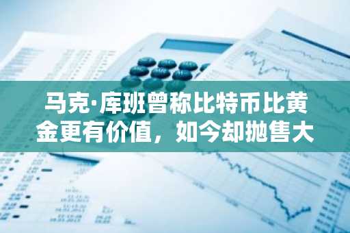 马克·库班曾称比特币比黄金更有价值,如今却抛售大部分持仓