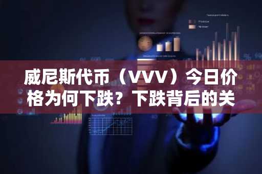 威尼斯代币（VVV）今日价格为何下跌？下跌背后的关键原因