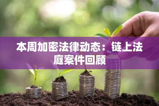 本周加密法律动态:链上法庭案件回顾