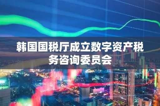 韩国国税厅成立数字资产税务咨询委员会